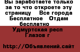 Вы заработаете только за то что откроете эту страницу. - Все города Бесплатное » Отдам бесплатно   . Удмуртская респ.,Глазов г.